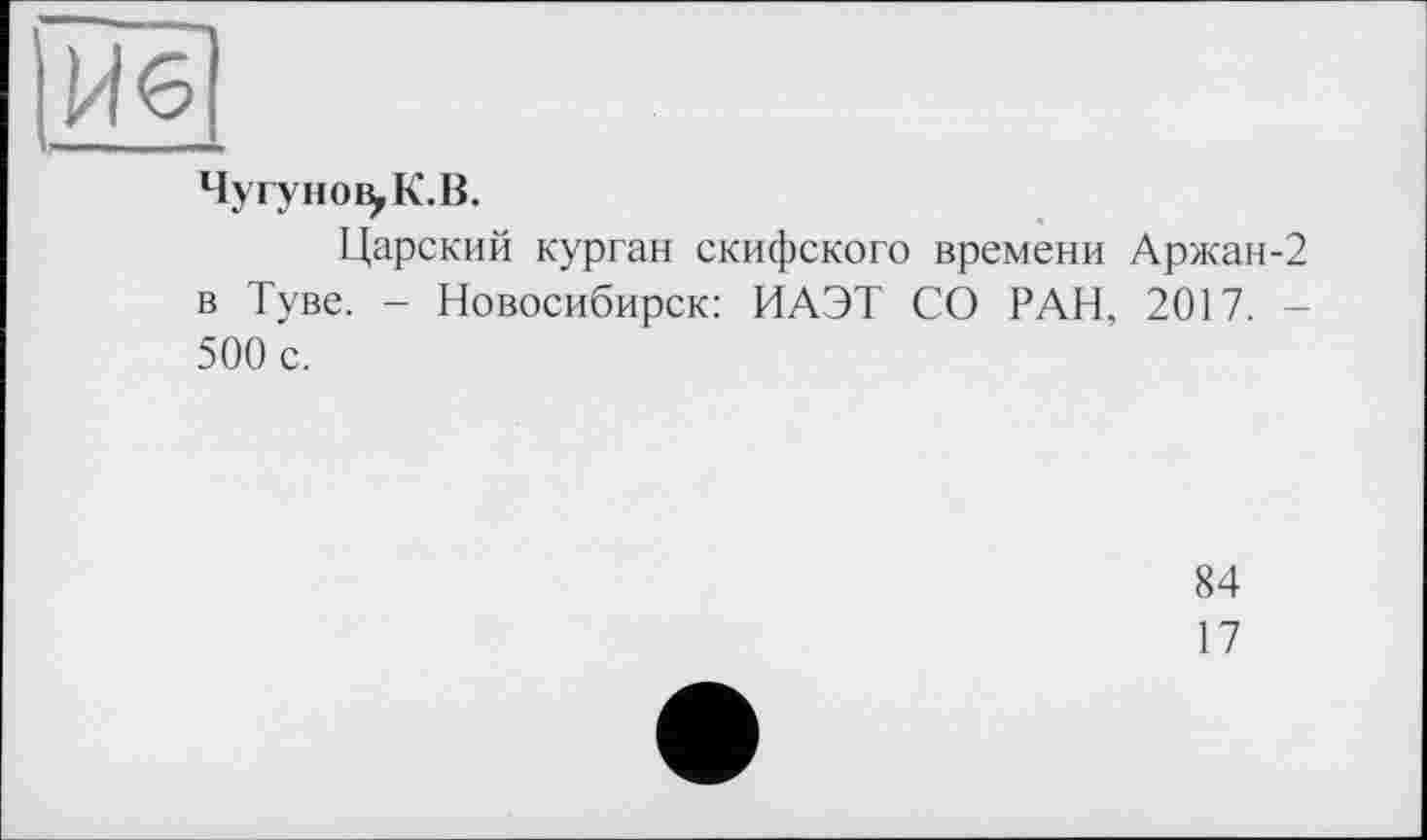 ﻿Чугуно^К.В.
Царский курган скифского времени Аржан-2 в Туве. - Новосибирск: ИАЭТ СО РАН, 2017. 500 с.
84
17